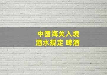 中国海关入境酒水规定 啤酒